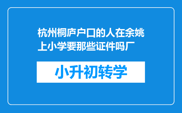 杭州桐庐户口的人在余姚上小学要那些证件吗厂