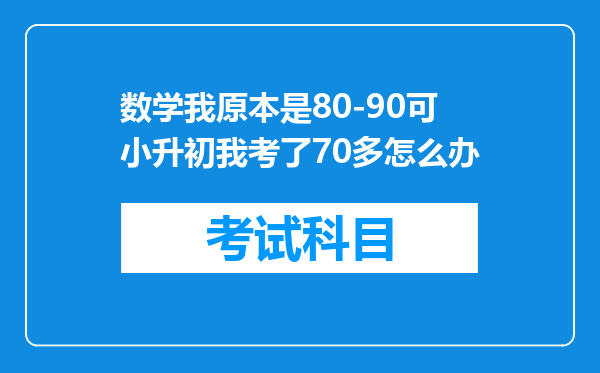 数学我原本是80-90可小升初我考了70多怎么办