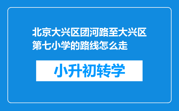 北京大兴区团河路至大兴区第七小学的路线怎么走