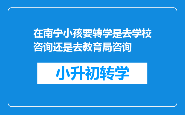 在南宁小孩要转学是去学校咨询还是去教育局咨询