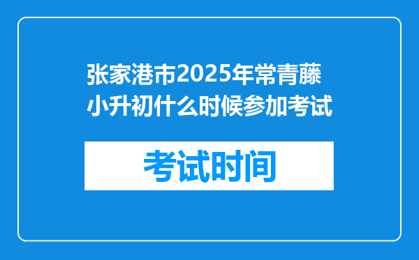 张家港市2025年常青藤小升初什么时候参加考试