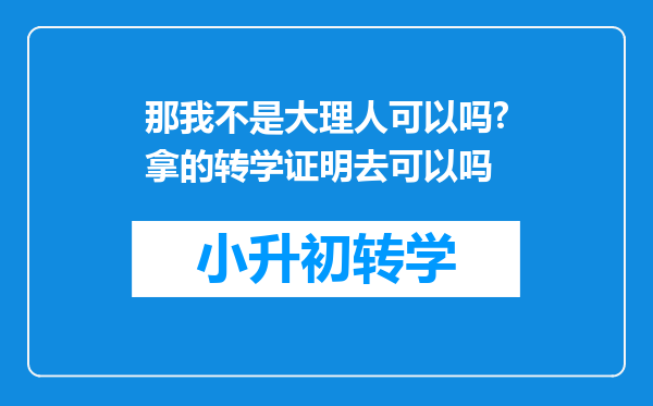 那我不是大理人可以吗?拿的转学证明去可以吗