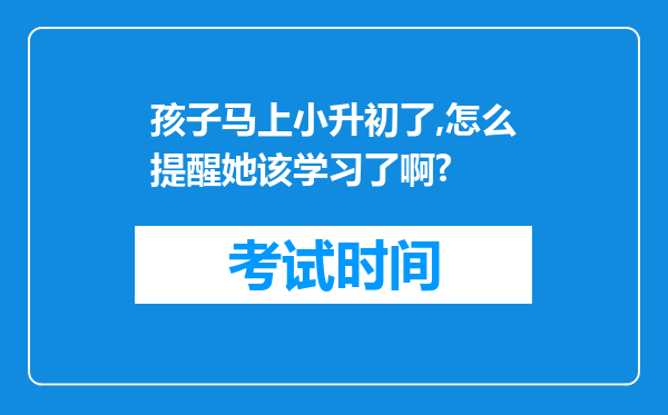 孩子马上小升初了,怎么提醒她该学习了啊?