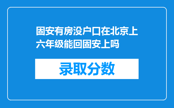 固安有房没户口在北京上六年级能回固安上吗