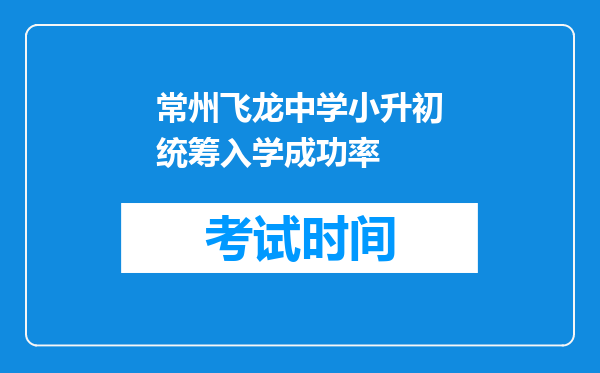 常州飞龙中学小升初统筹入学成功率