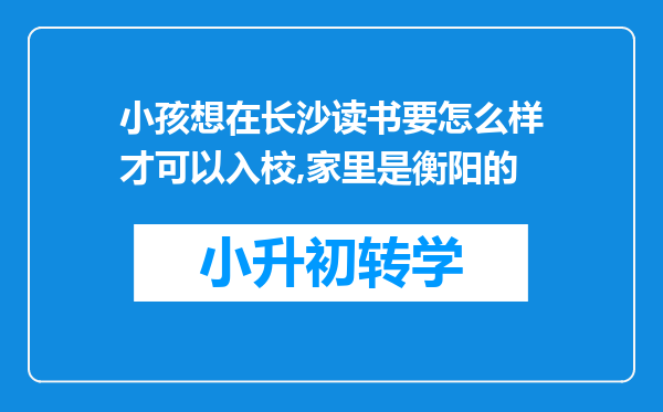 小孩想在长沙读书要怎么样才可以入校,家里是衡阳的