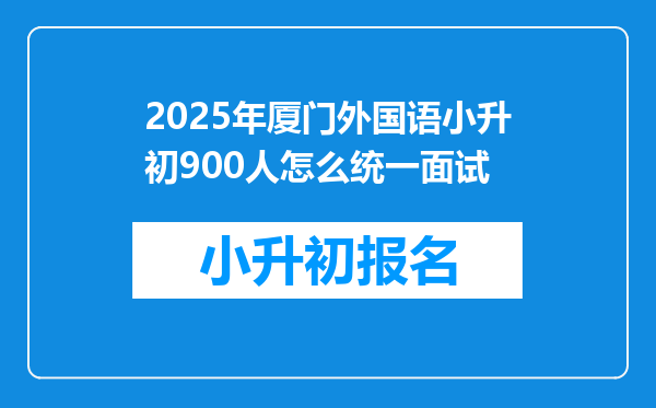 2025年厦门外国语小升初900人怎么统一面试