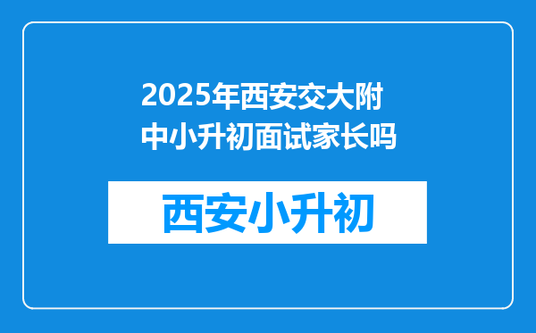 2025年西安交大附中小升初面试家长吗