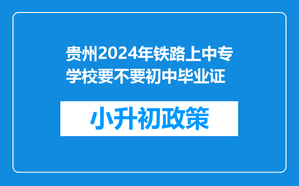 贵州2024年铁路上中专学校要不要初中毕业证