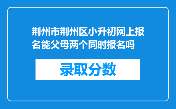 荆州市荆州区小升初网上报名能父母两个同时报名吗