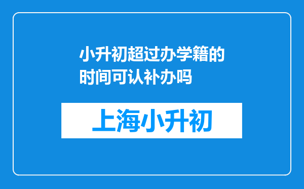 小升初超过办学籍的时间可认补办吗