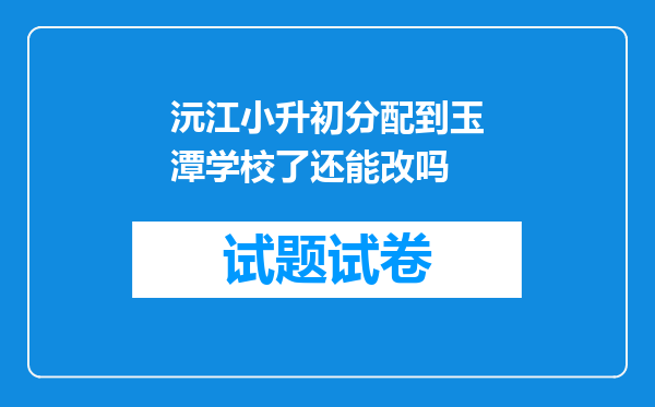 沅江小升初分配到玉潭学校了还能改吗