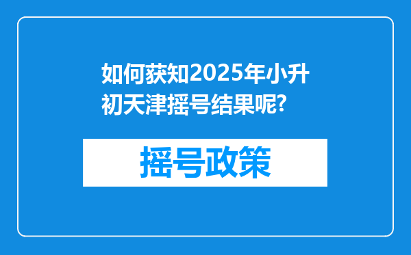 如何获知2025年小升初天津摇号结果呢?