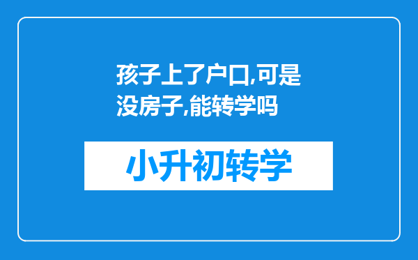 孩子上了户口,可是没房子,能转学吗