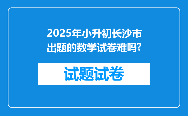 2025年小升初长沙市出题的数学试卷难吗?