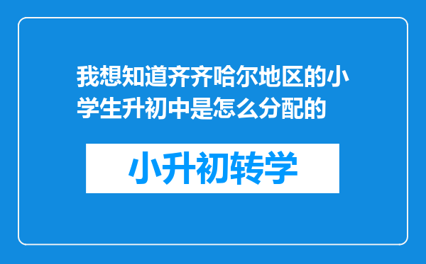 我想知道齐齐哈尔地区的小学生升初中是怎么分配的