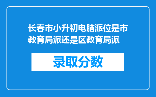 长春市小升初电脑派位是市教育局派还是区教育局派