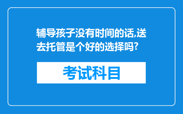 辅导孩子没有时间的话,送去托管是个好的选择吗?