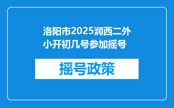 洛阳市2025润西二外小开初几号参加摇号