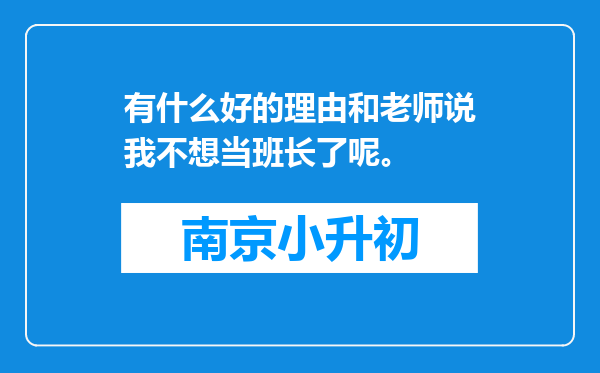 有什么好的理由和老师说我不想当班长了呢。