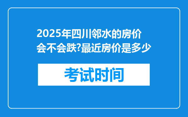 2025年四川邻水的房价会不会跌?最近房价是多少