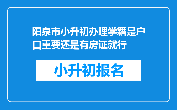 阳泉市小升初办理学籍是户口重要还是有房证就行