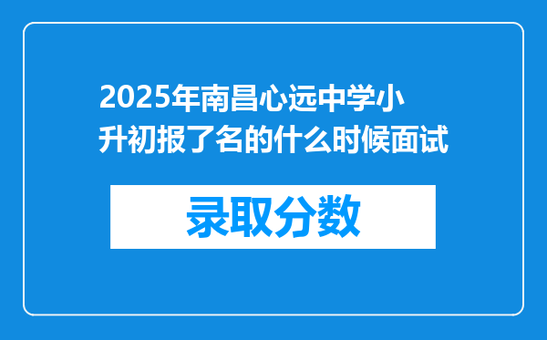 2025年南昌心远中学小升初报了名的什么时候面试