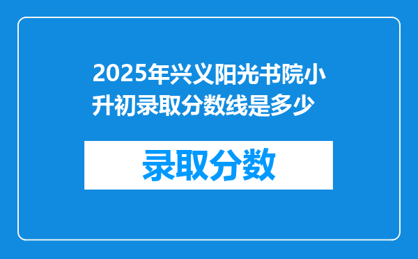 2025年兴义阳光书院小升初录取分数线是多少