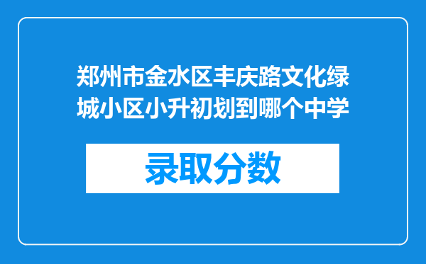 郑州市金水区丰庆路文化绿城小区小升初划到哪个中学