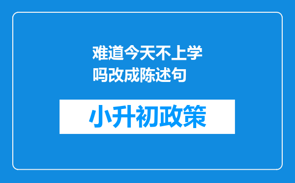 难道今天不上学吗改成陈述句