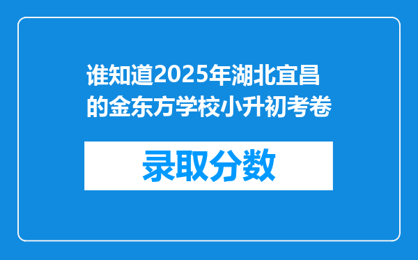 谁知道2025年湖北宜昌的金东方学校小升初考卷