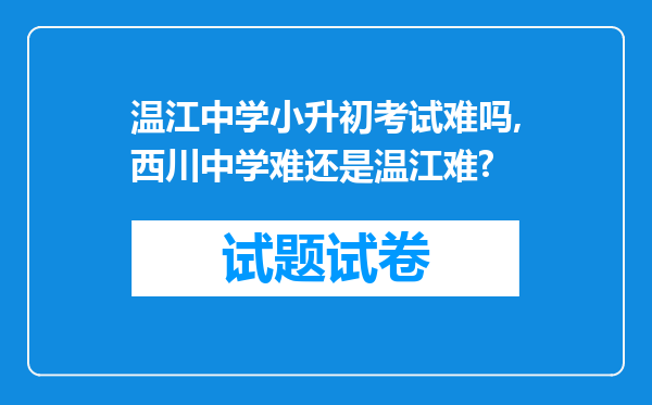 温江中学小升初考试难吗,西川中学难还是温江难?