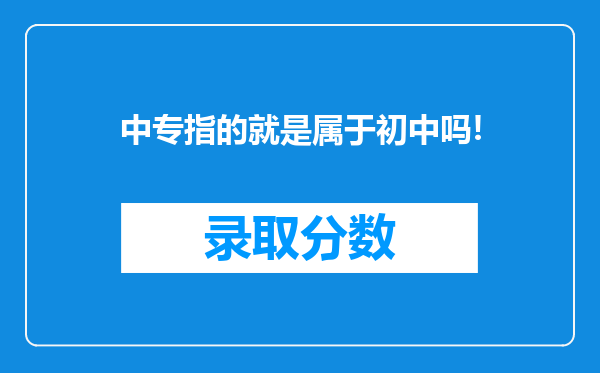 中专指的就是属于初中吗!