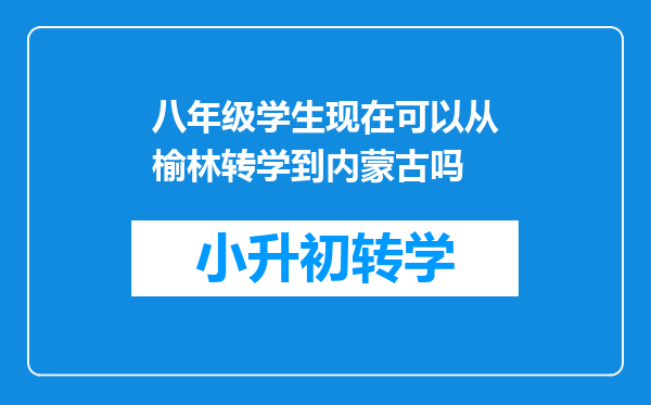 八年级学生现在可以从榆林转学到内蒙古吗