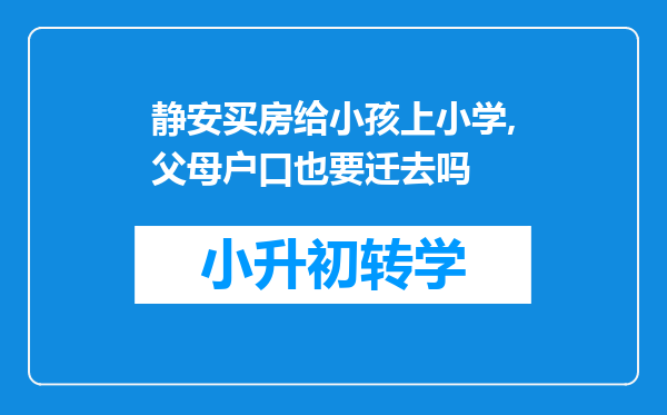 静安买房给小孩上小学,父母户口也要迁去吗