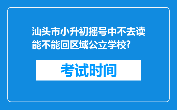 汕头市小升初摇号中不去读能不能回区域公立学校?