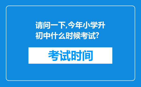 请问一下,今年小学升初中什么时候考试?