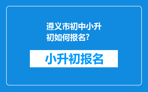 遵义市初中小升初如何报名?