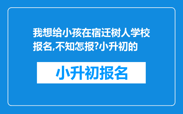 我想给小孩在宿迁树人学校报名,不知怎报?小升初的