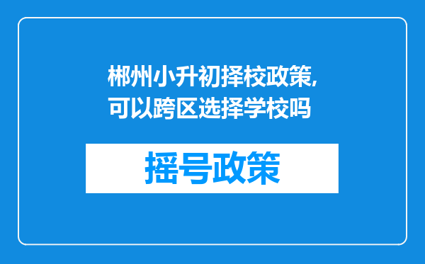 郴州小升初择校政策,可以跨区选择学校吗