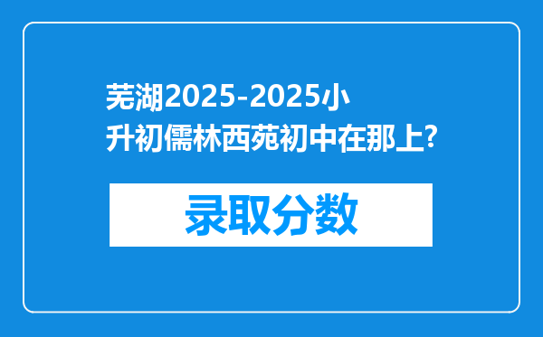 芜湖2025-2025小升初儒林西苑初中在那上?