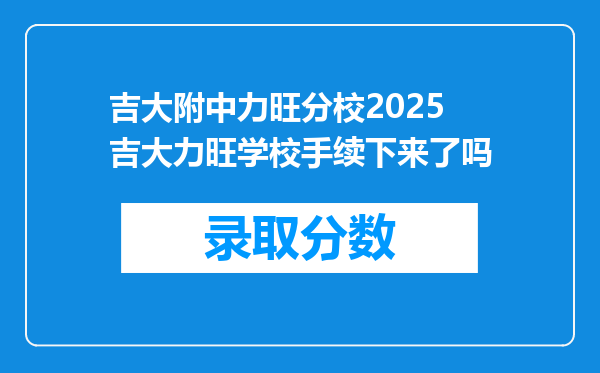 吉大附中力旺分校2025吉大力旺学校手续下来了吗