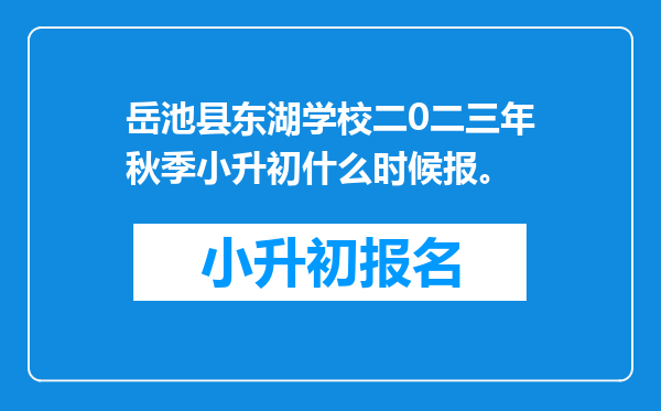 岳池县东湖学校二0二三年秋季小升初什么时候报。