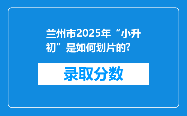 兰州市2025年“小升初”是如何划片的?