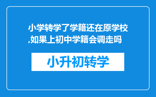 小学转学了学籍还在原学校,如果上初中学籍会调走吗