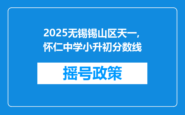 2025无锡锡山区天一,怀仁中学小升初分数线