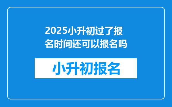 2025小升初过了报名时间还可以报名吗