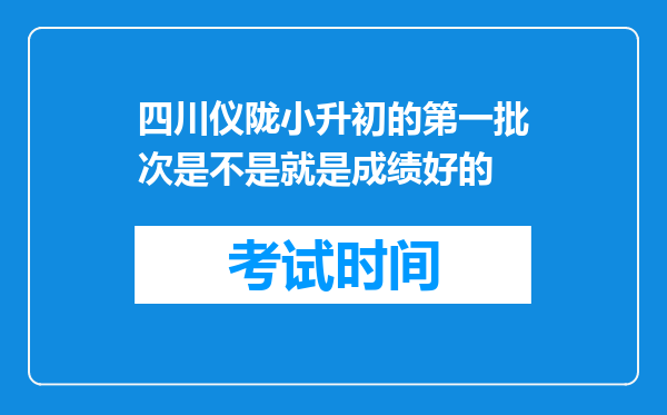 四川仪陇小升初的第一批次是不是就是成绩好的