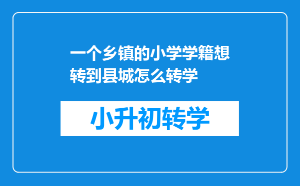 一个乡镇的小学学籍想转到县城怎么转学