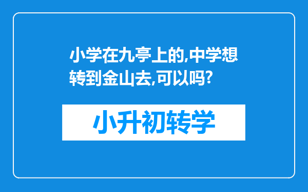 小学在九亭上的,中学想转到金山去,可以吗?